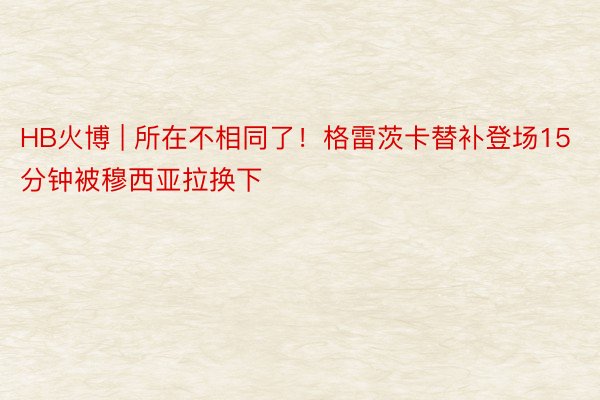 HB火博 | 所在不相同了！格雷茨卡替补登场15分钟被穆西亚拉换下