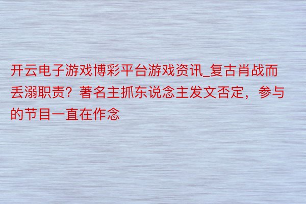 开云电子游戏博彩平台游戏资讯_复古肖战而丢溺职责？著名主抓东说念主发文否定，参与的节目一直在作念