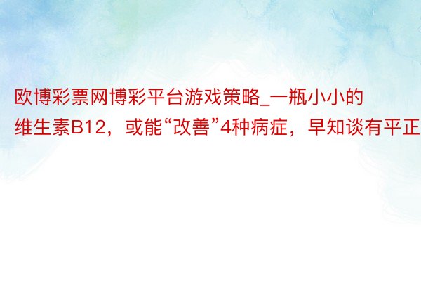 欧博彩票网博彩平台游戏策略_一瓶小小的维生素B12，或能“改善”4种病症，早知谈有平正