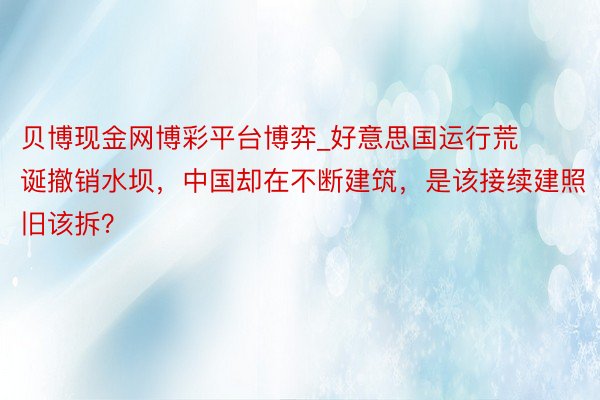 贝博现金网博彩平台博弈_好意思国运行荒诞撤销水坝，中国却在不断建筑，是该接续建照旧该拆？