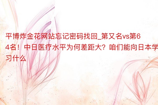 平博炸金花网站忘记密码找回_第又名vs第64名！中日医疗水平为何差距大？咱们能向日本学习什么