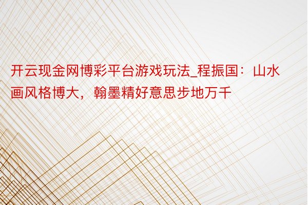 开云现金网博彩平台游戏玩法_程振国：山水画风格博大，翰墨精好意思步地万千